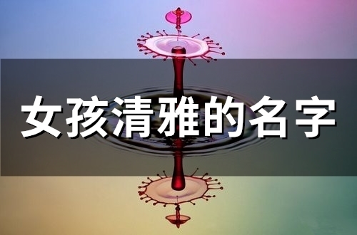 女孩清雅的名字(精选59个) 女孩清雅的名字(精选59个)