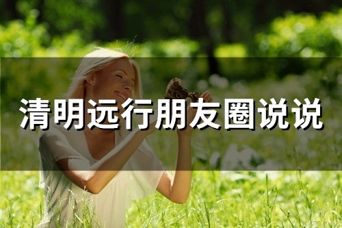 清明远行朋友圈说说(78句) 清明远行朋友圈说说(78句)