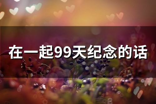 在一起99天纪念的话(精选66句)
