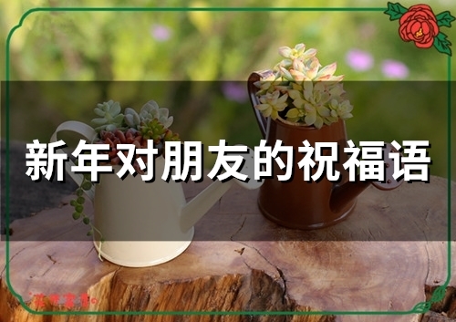 新年对朋友的祝福语(65句) 新年对朋友的祝福语(65句)