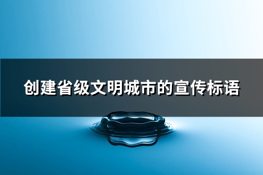 创建省级文明城市的宣传标语(推荐79句)