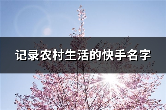 记录农村生活的快手名字(107个) 记录农村生活的快手名字(107个)