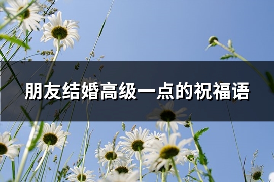 朋友结婚高级一点的祝福语(必备60句) 朋友结婚高级一点的祝福语(必备60句)