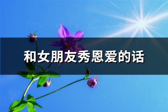 和女朋友秀恩爱的话(精选84句)